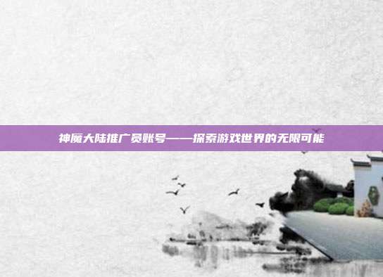 神魔大陆推广员账号——探索游戏世界的无限可能