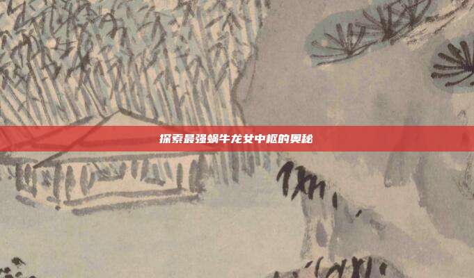 探索最强蜗牛龙女中枢的奥秘