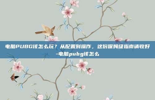 电脑PUBG该怎么玩？从配置到操作，这份保姆级指南请收好-电脑pubg该怎么