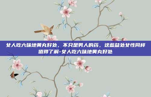 女人吃六味地黄丸好处，不只是男人的药，这些益处女性同样值得了解-女人吃六味地黄丸好处