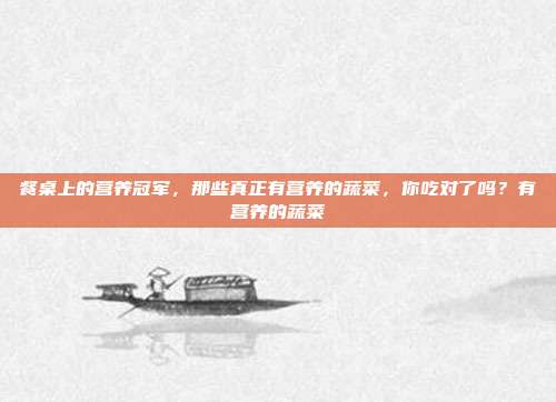 餐桌上的营养冠军，那些真正有营养的蔬菜，你吃对了吗？有营养的蔬菜