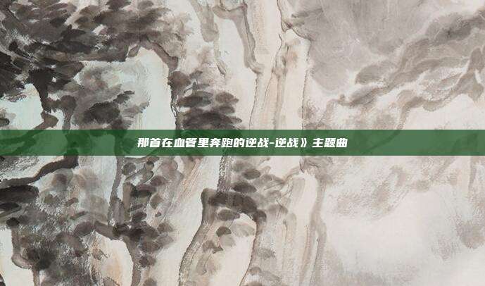 那首在血管里奔跑的逆战-逆战》主题曲
