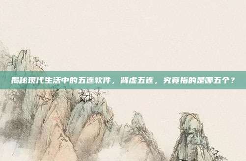 揭秘现代生活中的五连软件，肾虚五连，究竟指的是哪五个？