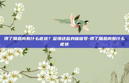 得了肠息肉有什么症状？警惕这些身体信号-得了肠息肉有什么症状