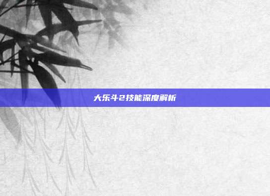 大乐斗2技能深度解析