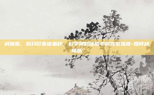 减体脂，别只盯着体重秤，科学降低体脂率的完整指南-如何减体脂