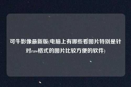 可牛影像最新版(电脑上有哪些看图片特别是针对raw格式的图片比较方便的软件)