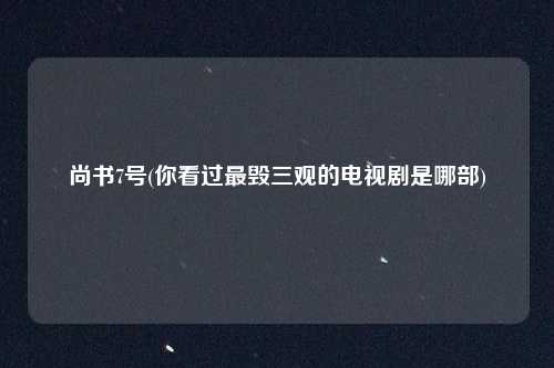 尚书7号(你看过最毁三观的电视剧是哪部)