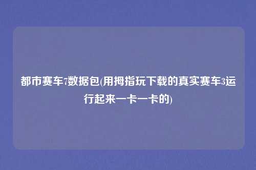都市赛车7数据包(用拇指玩下载的真实赛车3运行起来一卡一卡的)