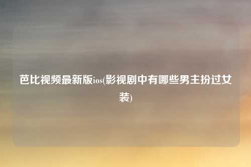 芭比视频最新版ios(影视剧中有哪些男主扮过女装)