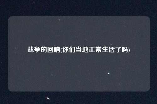 战争的回响(你们当地正常生活了吗)