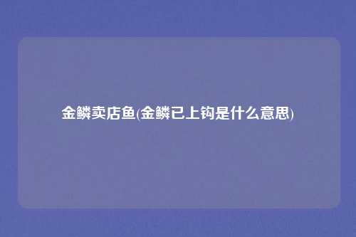 金鳞卖店鱼(金鳞已上钩是什么意思)
