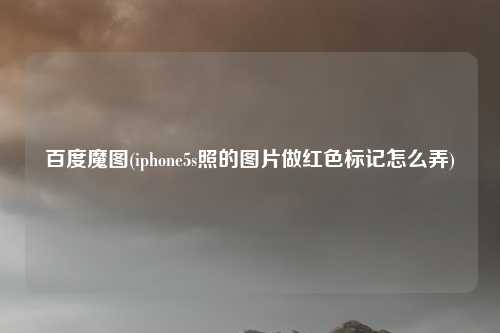 百度魔图(iphone5s照的图片做红色标记怎么弄)