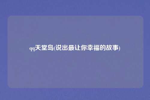 qq天堂岛(说出最让你幸福的故事)