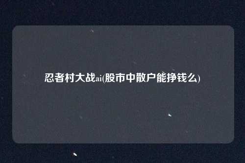 忍者村大战ai(股市中散户能挣钱么)