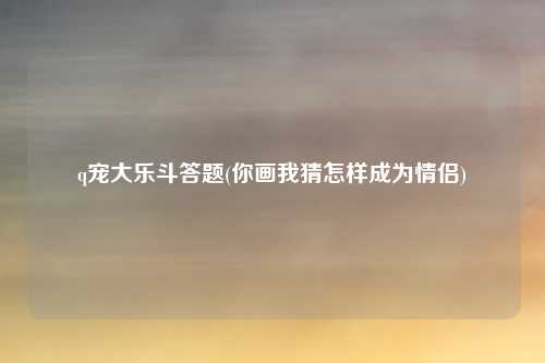 q宠大乐斗答题(你画我猜怎样成为情侣)