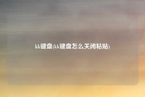 kk键盘(kk键盘怎么关闭粘贴)
