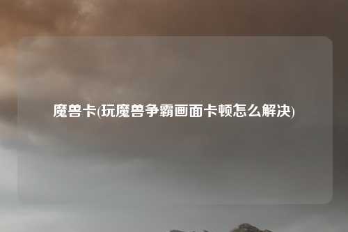 魔兽卡(玩魔兽争霸画面卡顿怎么解决)