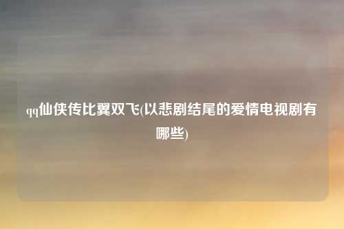 qq仙侠传比翼双飞(以悲剧结尾的爱情电视剧有哪些)