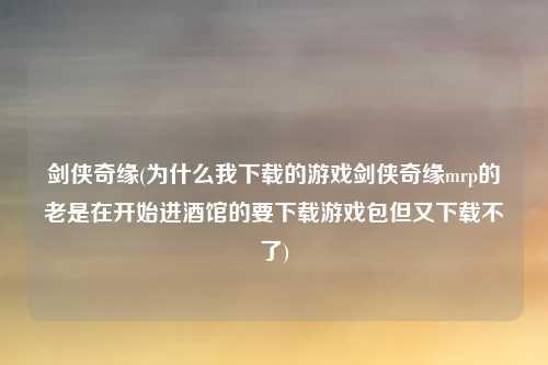 剑侠奇缘(为什么我下载的游戏剑侠奇缘mrp的老是在开始进酒馆的要下载游戏包但又下载不了)