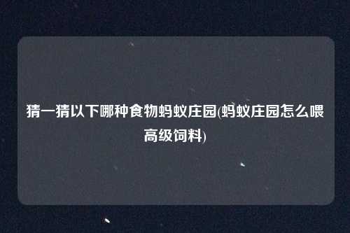 猜一猜以下哪种食物蚂蚁庄园(蚂蚁庄园怎么喂高级饲料)