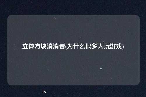 立体方块消消看(为什么很多人玩游戏)