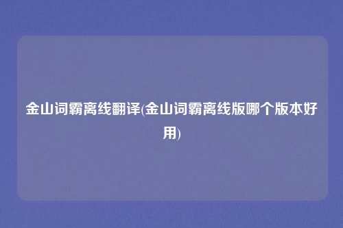 金山词霸离线翻译(金山词霸离线版哪个版本好用)