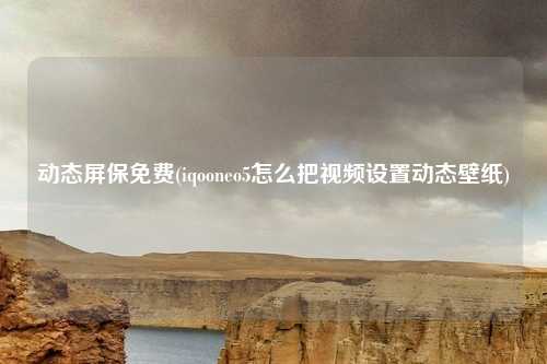 动态屏保免费(iqooneo5怎么把视频设置动态壁纸)