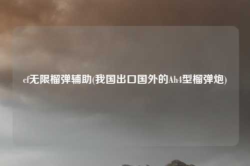 cf无限榴弹辅助(我国出口国外的Ah4型榴弹炮)