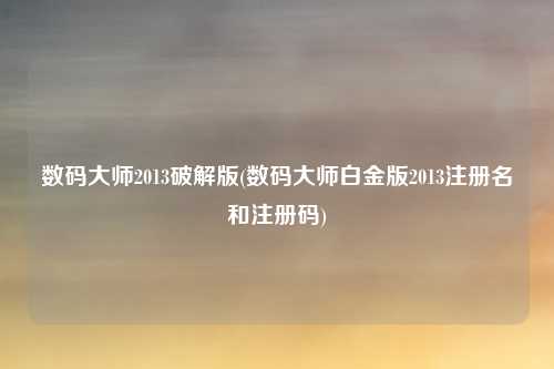 数码大师2013破解版(数码大师白金版2013注册名和注册码)