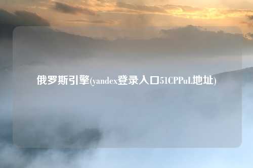 俄罗斯引擎(yandex登录入口51CPPuL地址)