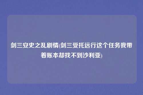 剑三安史之乱剧情(剑三受托远行这个任务我带着账本却找不到沙利亚)