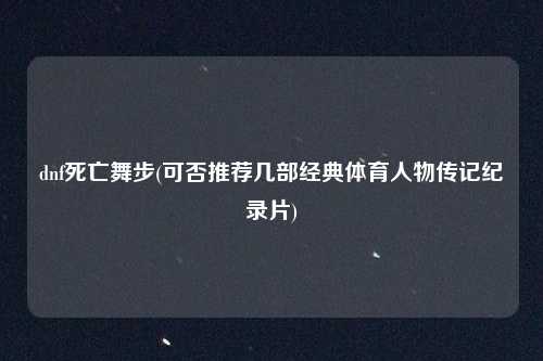 dnf死亡舞步(可否推荐几部经典体育人物传记纪录片)