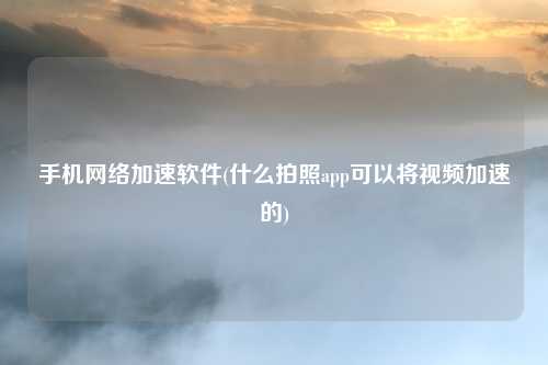 手机网络加速软件(什么拍照app可以将视频加速的)