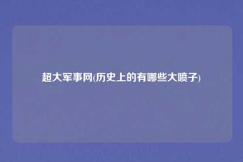 超大军事网(历史上的有哪些大喷子)