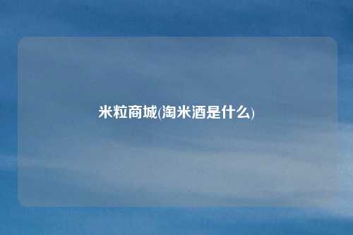 米粒商城(淘米酒是什么)