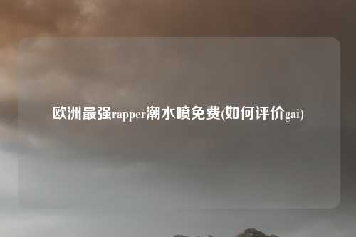 欧洲最强rapper潮水喷免费(如何评价gai)