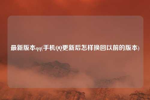 最新版本qq(手机QQ更新后怎样换回以前的版本)