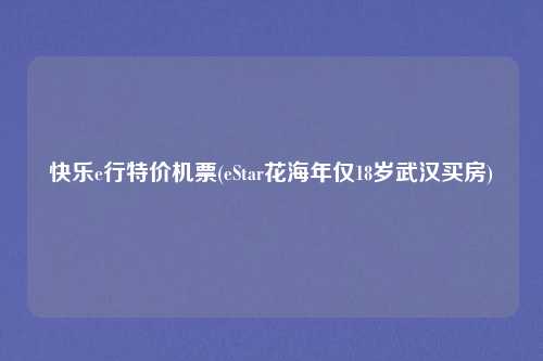 快乐e行特价机票(eStar花海年仅18岁武汉买房)