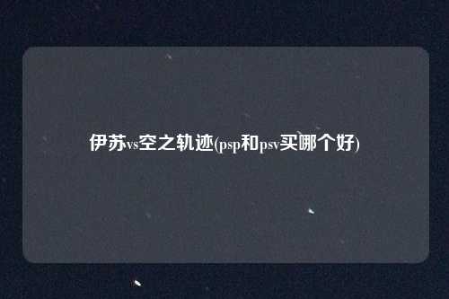 伊苏vs空之轨迹(psp和psv买哪个好)