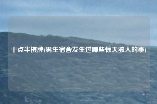 十点半棋牌(男生宿舍发生过哪些惊天骇人的事)