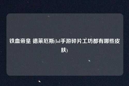 铁血帝皇 德莱厄斯(lol手游碎片工坊都有哪些皮肤)