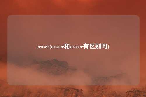 eraser(ersaer和eraser有区别吗)