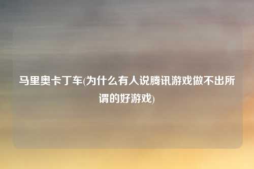 马里奥卡丁车(为什么有人说腾讯游戏做不出所谓的好游戏)