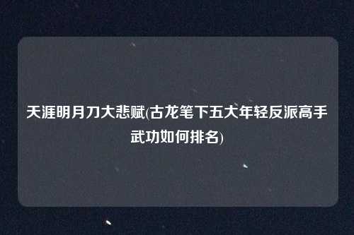 天涯明月刀大悲赋(古龙笔下五大年轻反派高手武功如何排名)