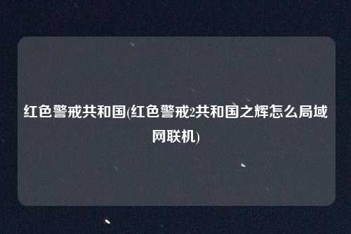 红色警戒共和国(红色警戒2共和国之辉怎么局域网联机)