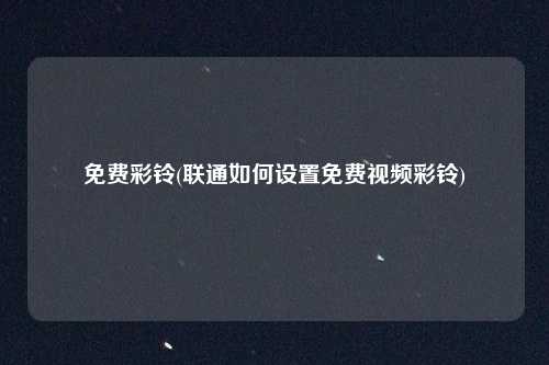 免费彩铃(联通如何设置免费视频彩铃)