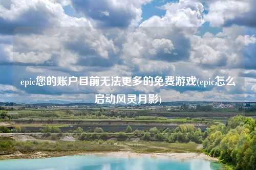 epic您的账户目前无法更多的免费游戏(epic怎么启动风灵月影)