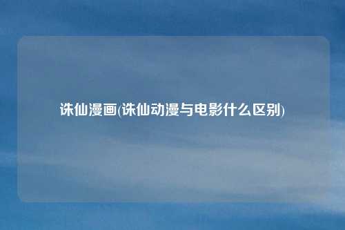 诛仙漫画(诛仙动漫与电影什么区别)