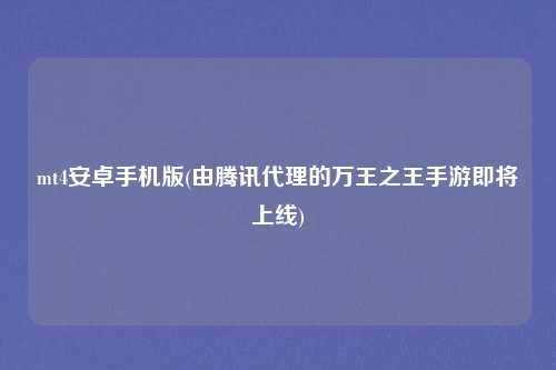 mt4安卓手机版(由腾讯代理的万王之王手游即将上线)